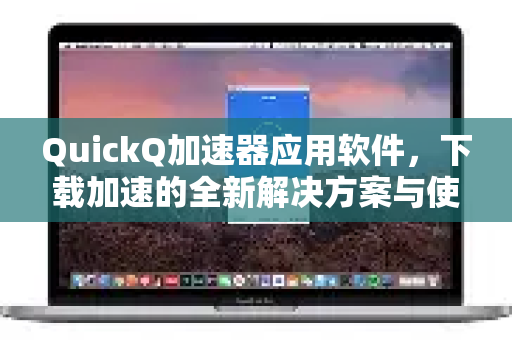 QuickQ加速器应用软件,下载加速的全新解决方案与使用指南-第1张图片-Quickq官网|Quickq VPN下载-高速稳定安全的加速服务 QuickQ加速器应用软件,下载加速的全新解决方案与使用指南-第1张图片-Quickq官网|Quickq VPN下载-高速稳定安全的加速服务