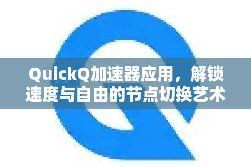 QuickQ加速器应用，解锁速度与自由的节点切换艺术-第1张图片-Quickq官网|Quickq VPN下载-高速稳定安全的加速服务
