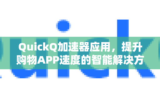 QuickQ加速器应用，提升购物APP速度的智能解决方案-第1张图片-Quickq官网|Quickq VPN下载-高速稳定安全的加速服务