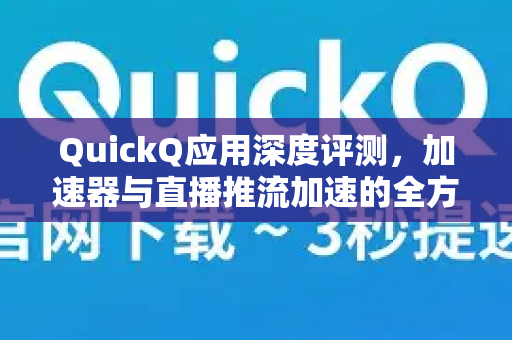 QuickQ应用深度评测，加速器与直播推流加速的全方位指南-第1张图片-Quickq官网|Quickq VPN下载-高速稳定安全的加速服务