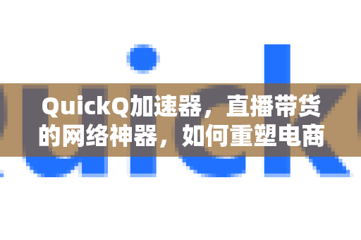 QuickQ加速器，直播带货的网络神器，如何重塑电商体验？-第1张图片-Quickq官网|Quickq VPN下载-高速稳定安全的加速服务