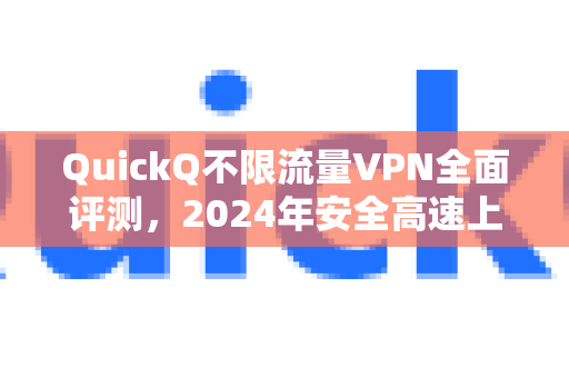 QuickQ不限流量VPN全面评测，2024年安全高速上网终极指南