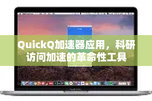 QuickQ加速器应用，科研访问加速的革命性工具-第1张图片-Quickq官网|Quickq VPN下载-高速稳定安全的加速服务