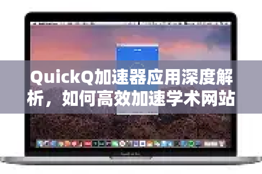 QuickQ加速器应用深度解析，如何高效加速学术网站访问？-第1张图片-Quickq官网|Quickq VPN下载-高速稳定安全的加速服务