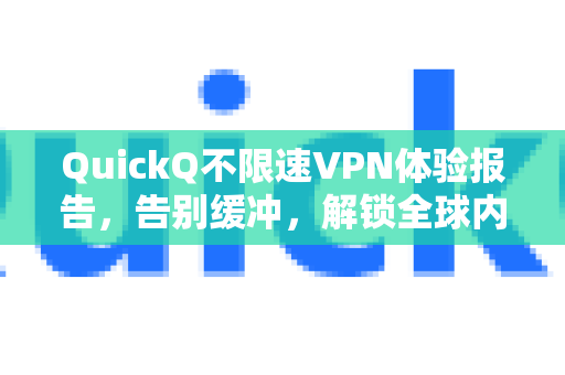 QuickQ不限速VPN体验报告，告别缓冲，解锁全球内容