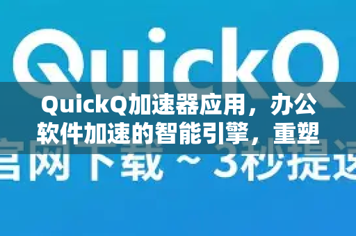 QuickQ加速器应用，办公软件加速的智能引擎，重塑工作效率新标杆-第1张图片-Quickq官网|Quickq VPN下载-高速稳定安全的加速服务