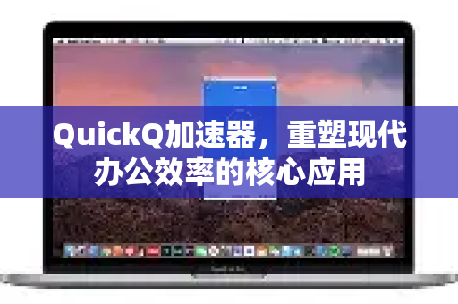 QuickQ加速器，重塑现代办公效率的核心应用-第1张图片-Quickq官网|Quickq VPN下载-高速稳定安全的加速服务
