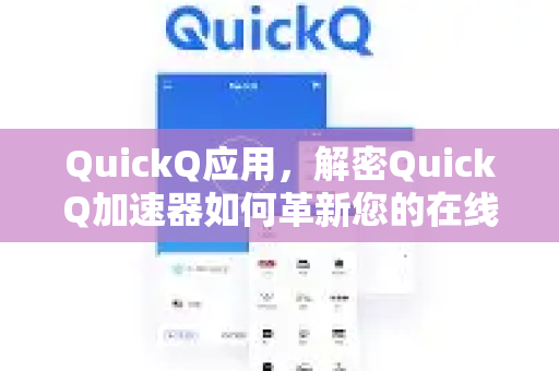 QuickQ应用，解密QuickQ加速器如何革新您的在线文档加速体验-第1张图片-Quickq官网|Quickq VPN下载-高速稳定安全的加速服务