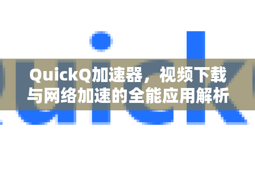 QuickQ加速器，视频下载与网络加速的全能应用解析-第1张图片-Quickq官网|Quickq VPN下载-高速稳定安全的加速服务