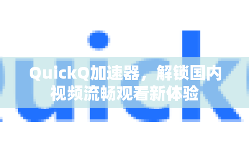QuickQ加速器，解锁国内视频流畅观看新体验-第1张图片-Quickq官网|Quickq VPN下载-高速稳定安全的加速服务
