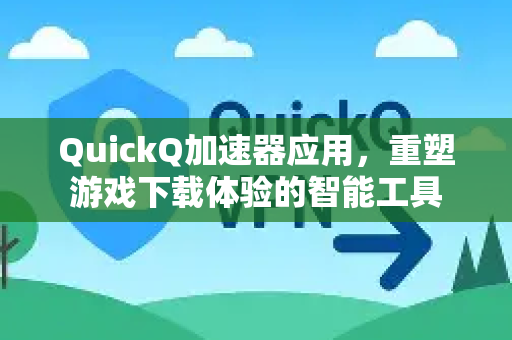 QuickQ加速器应用，重塑游戏下载体验的智能工具