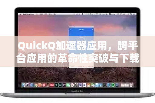 QuickQ加速器应用，跨平台应用的革命性突破与下载指南