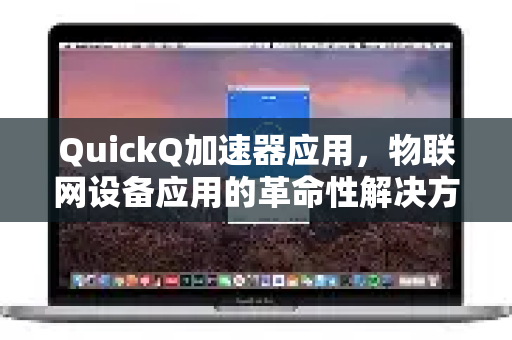 QuickQ加速器应用，物联网设备应用的革命性解决方案