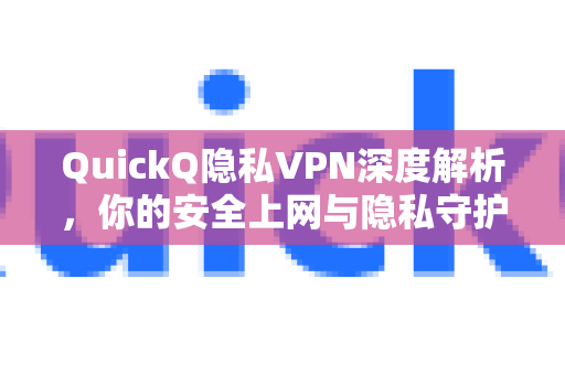 QuickQ隐私VPN深度解析，你的安全上网与隐私守护者