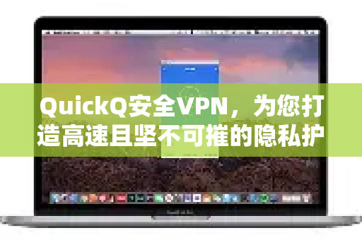 QuickQ安全VPN，为您打造高速且坚不可摧的隐私护盾