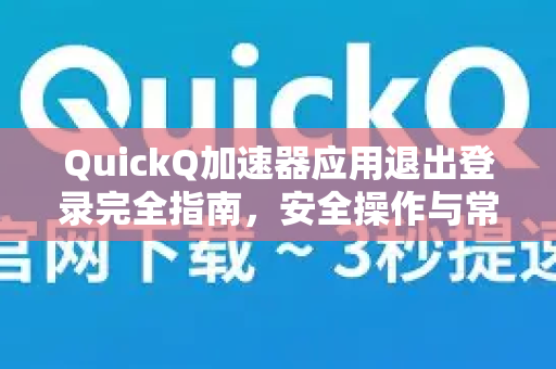 QuickQ加速器应用退出登录完全指南，安全操作与常见问题解答-第1张图片-Quickq官网|Quickq VPN下载-高速稳定安全的加速服务