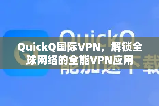 QuickQ国际VPN，解锁全球网络的全能VPN应用