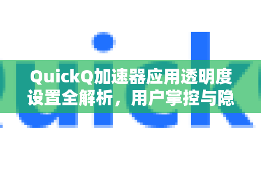 QuickQ加速器应用透明度设置全解析，用户掌控与隐私保护的关键-第1张图片-Quickq官网|Quickq VPN下载-高速稳定安全的加速服务