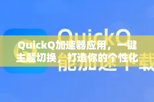 QuickQ加速器应用，一键主题切换，打造你的个性化极速网络门户-第1张图片-Quickq官网|Quickq VPN下载-高速稳定安全的加速服务