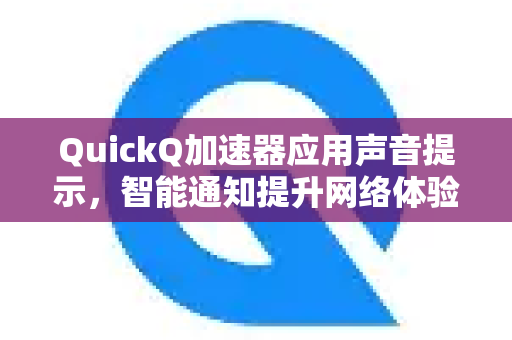 QuickQ加速器应用声音提示，智能通知提升网络体验-第1张图片-Quickq官网|Quickq VPN下载-高速稳定安全的加速服务