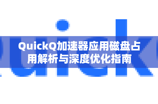QuickQ加速器应用磁盘占用解析与深度优化指南-第1张图片-Quickq官网|Quickq VPN下载-高速稳定安全的加速服务