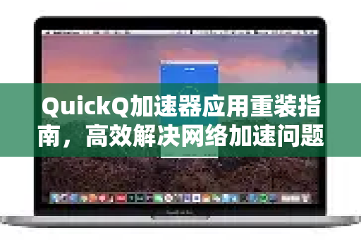 QuickQ加速器应用重装指南，高效解决网络加速问题-第1张图片-Quickq官网|Quickq VPN下载-高速稳定安全的加速服务