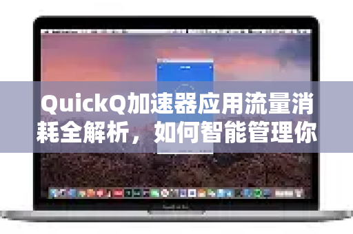 QuickQ加速器应用流量消耗全解析，如何智能管理你的数据？-第1张图片-Quickq官网|Quickq VPN下载-高速稳定安全的加速服务
