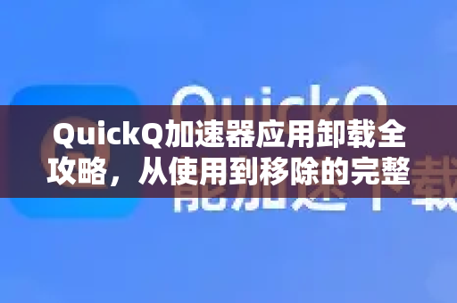 QuickQ加速器应用卸载全攻略，从使用到移除的完整指南-第1张图片-Quickq官网|Quickq VPN下载-高速稳定安全的加速服务