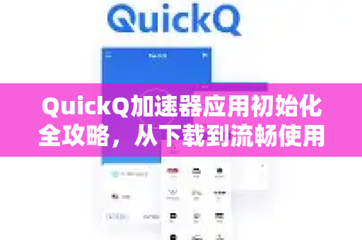QuickQ加速器应用初始化全攻略，从下载到流畅使用的完整指南-第1张图片-Quickq官网|Quickq VPN下载-高速稳定安全的加速服务
