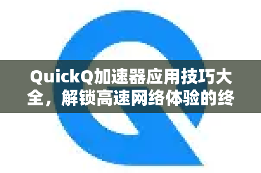 QuickQ加速器应用技巧大全，解锁高速网络体验的终极指南