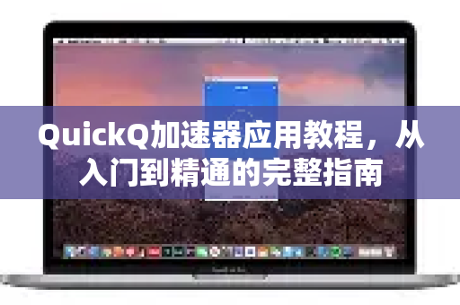 QuickQ加速器应用教程，从入门到精通的完整指南