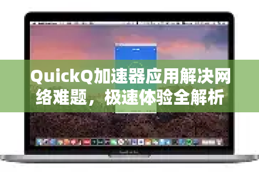 QuickQ加速器应用解决网络难题，极速体验全解析