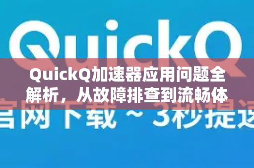 QuickQ加速器应用问题全解析，从故障排查到流畅体验