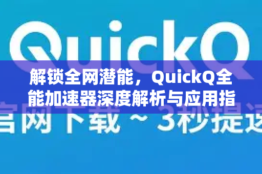 解锁全网潜能，QuickQ全能加速器深度解析与应用指南