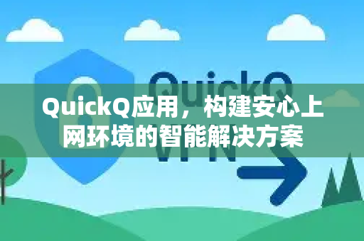 QuickQ应用，构建安心上网环境的智能解决方案-第1张图片-Quickq官网|Quickq VPN下载-高速稳定安全的加速服务