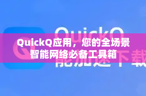 QuickQ应用，您的全场景智能网络必备工具箱-第1张图片-Quickq官网|Quickq VPN下载-高速稳定安全的加速服务