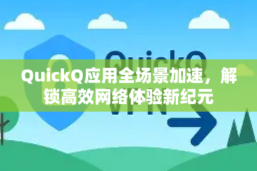 QuickQ应用全场景加速，解锁高效网络体验新纪元-第1张图片-Quickq官网|Quickq VPN下载-高速稳定安全的加速服务