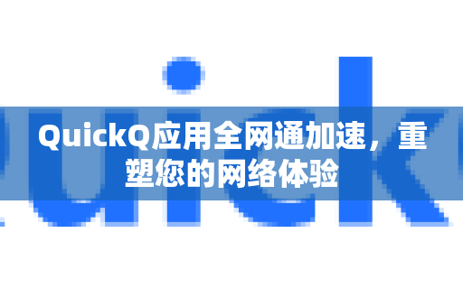 QuickQ应用全网通加速，重塑您的网络体验-第1张图片-Quickq官网|Quickq VPN下载-高速稳定安全的加速服务