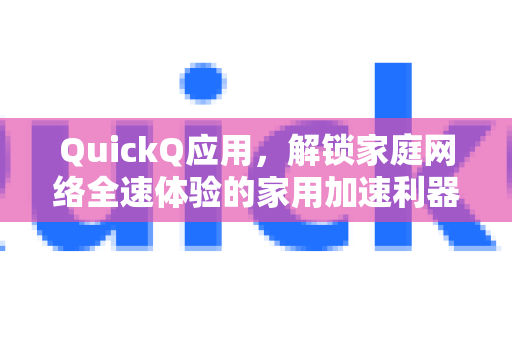 QuickQ应用，解锁家庭网络全速体验的家用加速利器-第1张图片-Quickq官网|Quickq VPN下载-高速稳定安全的加速服务