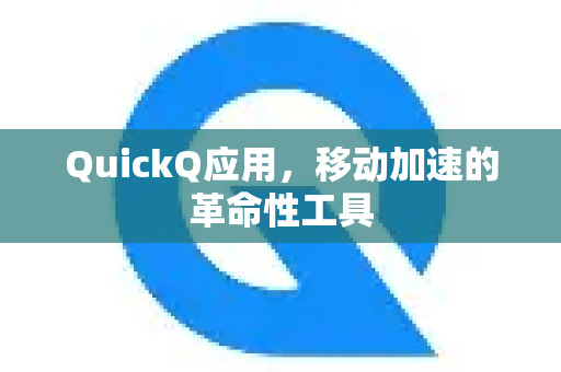 QuickQ应用，移动加速的革命性工具-第1张图片-Quickq官网|Quickq VPN下载-高速稳定安全的加速服务