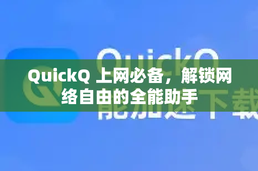 QuickQ 上网必备，解锁网络自由的全能助手