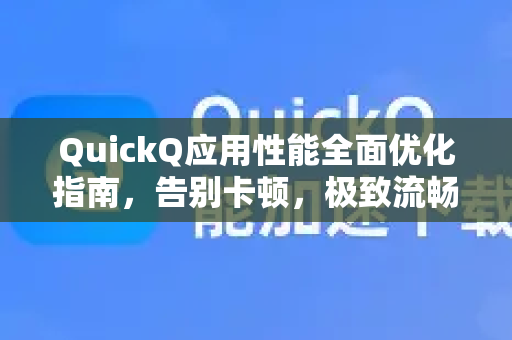 QuickQ应用性能全面优化指南，告别卡顿，极致流畅-第1张图片-Quickq官网|Quickq VPN下载-高速稳定安全的加速服务