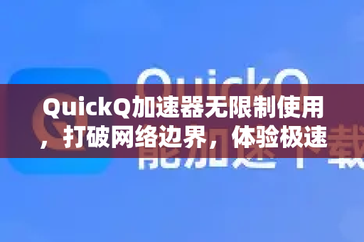QuickQ加速器无限制使用，打破网络边界，体验极速自由
