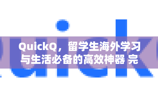 QuickQ，留学生海外学习与生活必备的高效神器 完全指南