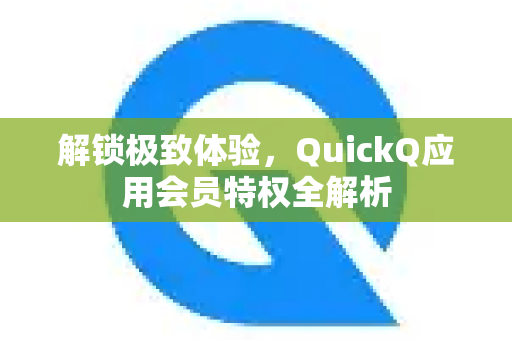 解锁极致体验，QuickQ应用会员特权全解析-第1张图片-Quickq官网|Quickq VPN下载-高速稳定安全的加速服务