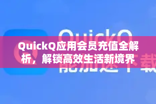 QuickQ应用会员充值全解析，解锁高效生活新境界-第1张图片-Quickq官网|Quickq VPN下载-高速稳定安全的加速服务