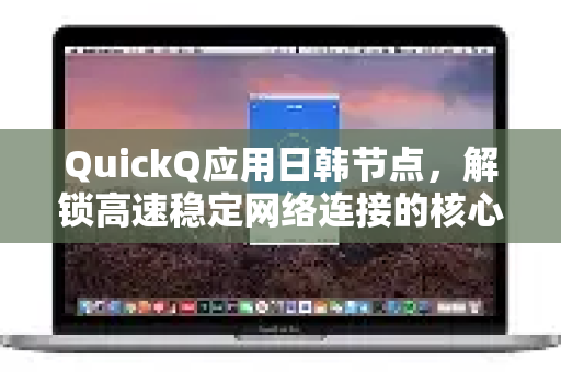 QuickQ应用日韩节点，解锁高速稳定网络连接的核心指南-第1张图片-Quickq官网|Quickq VPN下载-高速稳定安全的加速服务