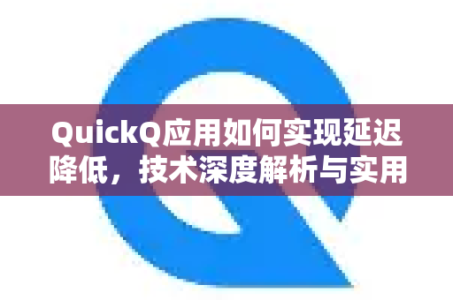 QuickQ应用如何实现延迟降低，技术深度解析与实用指南-第1张图片-Quickq官网|Quickq VPN下载-高速稳定安全的加速服务