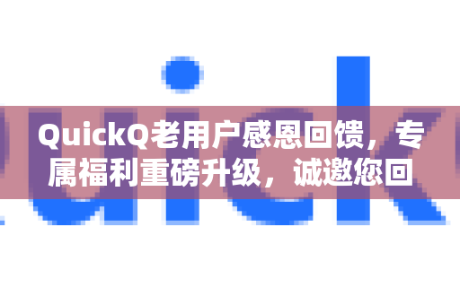 QuickQ老用户感恩回馈，专属福利重磅升级，诚邀您回家看看！