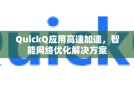 QuickQ应用高速加速，智能网络优化解决方案-第1张图片-Quickq官网|Quickq VPN下载-高速稳定安全的加速服务